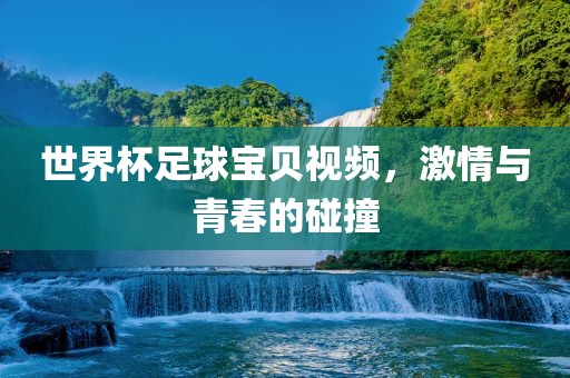 世界杯足球宝贝视频，激情与青春的碰撞