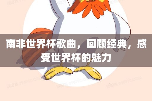南非世界杯歌曲，回顾经典，感受世界杯的魅力