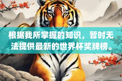 根据我所掌握的知识，暂时无法提供最新的世界杯奖牌榜。