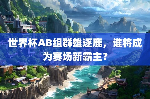 世界杯AB组群雄逐鹿，谁将成为赛场新霸主？