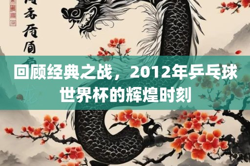 回顾经典之战，2012年乒乓球世界杯的辉煌时刻
