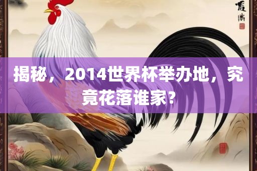 揭秘，2014世界杯举办地，究竟花落谁家？
