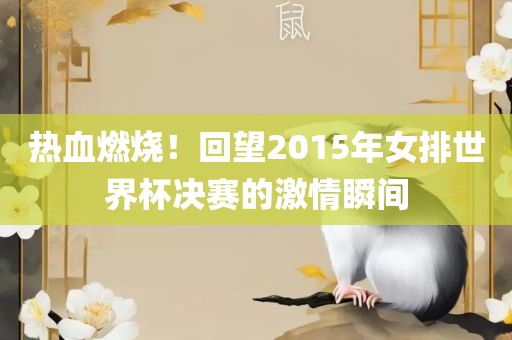 热血燃烧！回望2015年女排世界杯决赛的激情瞬间