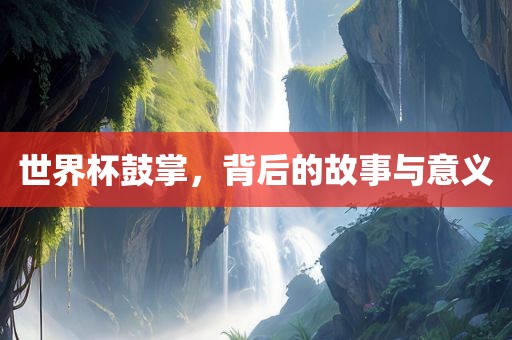 世界杯鼓掌，背后的故事与意义