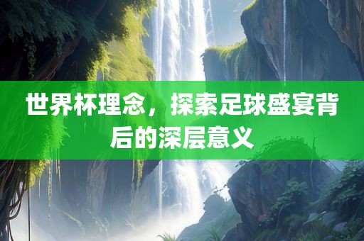 世界杯理念，探索足球盛宴背后的深层意义