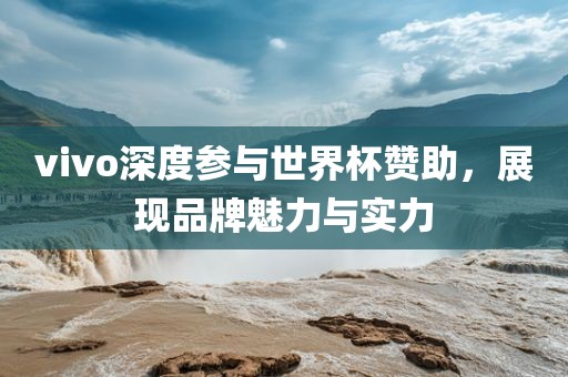 vivo深度参与世界杯赞助，展现品牌魅力与实力