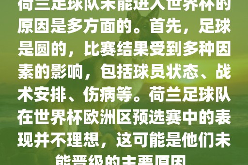荷兰足球队未能进入世界杯的原因是多方面的。首先，足球是圆的，比赛结果受到多种因素的影响，包括球员状态、战术安排、伤病等。荷兰足球队在世界杯欧洲区预选赛中的表现并不理想，这可能是他们未能晋级的主要原因。