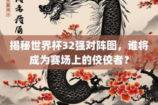 揭秘世界杯32强对阵漯河市盈旭机械设备有限公司图，谁将成为赛场上的佼佼者？