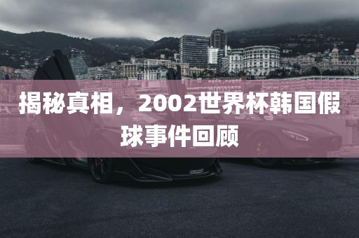 揭秘真相，2002世界杯韩国假球事件回顾