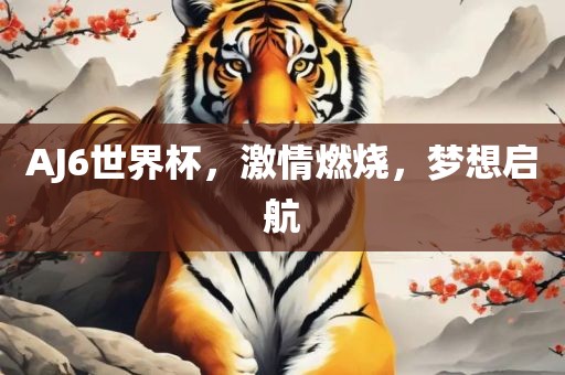 AJ6世界杯，激情燃烧，梦想启航
