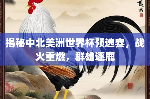 揭秘中北美洲世界杯预选赛，战火重燃，群雄逐鹿