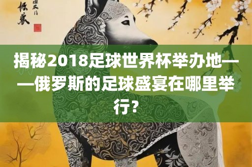 揭秘2018足球世界杯举办地——俄罗斯的足球盛宴在哪里举行？漯河市盈旭机械设备有限公司