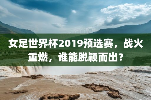 女足世界杯2019预选赛，战火重燃，谁能脱颖而出？漯河市盈旭机械设备有限公司