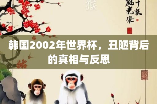 韩国2002年世界杯，丑陋背后的真相与反思
