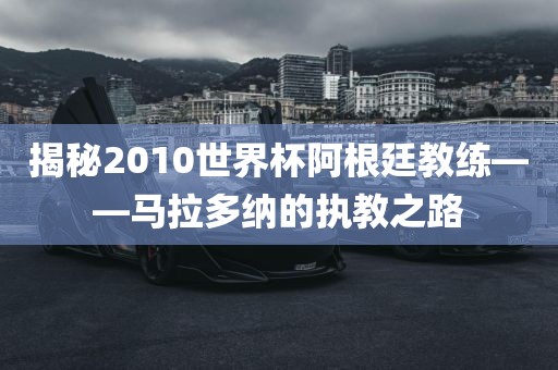 揭秘2010世界杯阿根廷教练——马拉多纳漯河市盈旭机械设备有限公司的执教之路