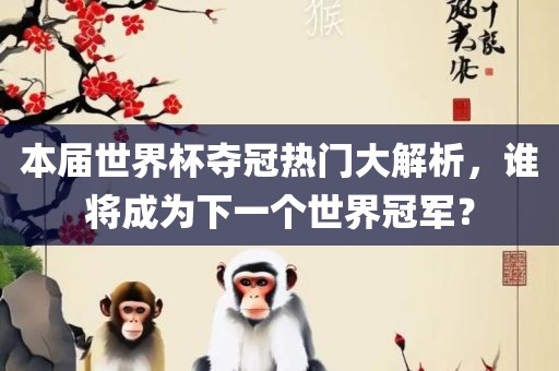本届世界杯夺冠热门大解析，谁将成为下一个世界冠军？