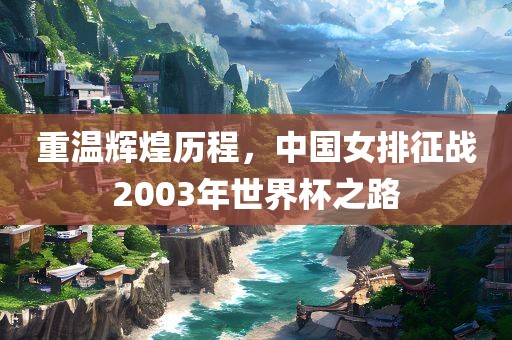 重温辉煌历程，中国女排征战2003年世界杯之路