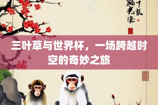 三叶草与世界杯，一场跨越时空的奇妙之旅漯河市盈旭机械设备有限公司