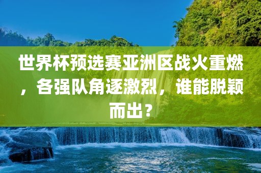世界杯预选赛亚洲区战火重燃，各强队角逐激烈，谁能脱颖而出？