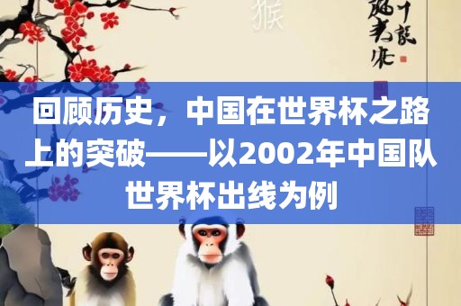 回顾历史，中国在世界杯之路上的突破——以2002年中国队世界杯出线为例