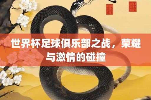 世界杯足球俱乐部之战，荣耀与激情的碰撞