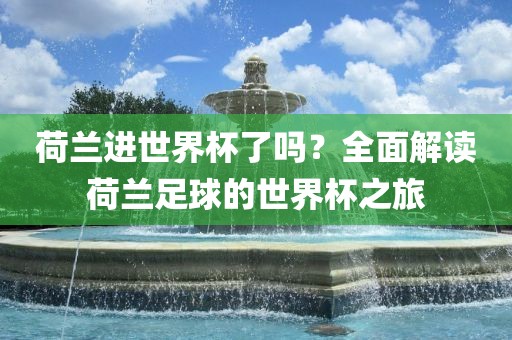 荷兰进世界杯了吗？全面解读荷兰足球的世界杯之旅