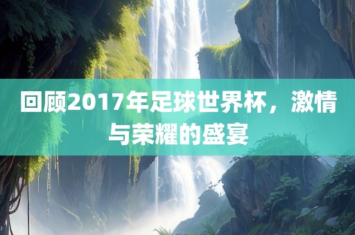 回顾2017年足球世界杯，激情与荣耀的盛宴