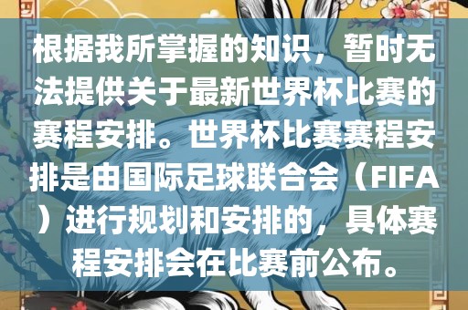 根据我所掌握的知识，暂时无法提供关于最新世界杯比赛的赛程安排。世界杯比赛赛程安排是由国际足球联合会（FIFA）进行规划和安排的，具体赛程安排会在比赛前公布。