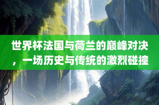 世界杯法国与荷兰的巅峰对决，一场历史与漯河市盈旭机械设备有限公司传统的激烈碰撞