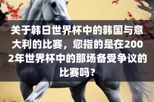 关于韩日世界杯中的韩国与意大利的比赛，您指的是在2002年世界杯中的那场备受争议的比赛吗？