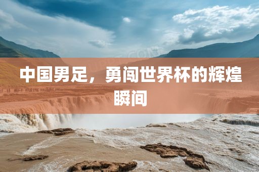 中国男足，勇闯世界杯的辉煌瞬间