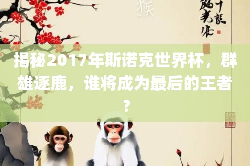 揭秘2017年斯诺克世界杯，群雄逐鹿，谁将成为最后的王者？