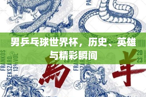 男乒乓球世界杯，历史、英雄与精彩瞬间