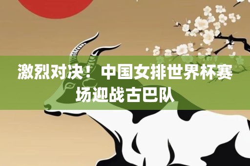 激烈对决！中国女排世界杯赛场迎战古巴队