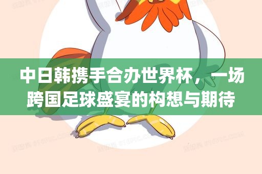 中日韩携手合办世界杯，一场跨国足球盛宴的构想与期待