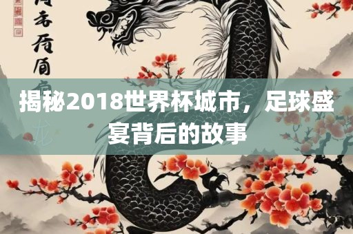揭秘2018世界杯城市，足球盛宴背后的故事