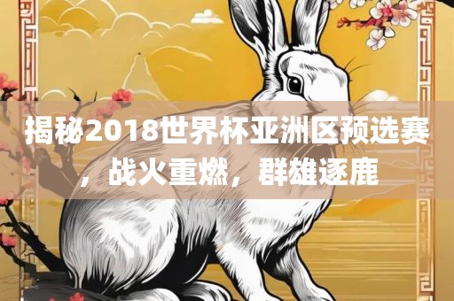 揭秘2018世界杯亚洲区预选赛，战火重燃，群雄逐鹿