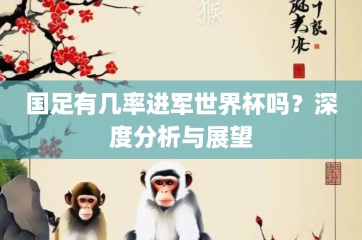 国足有几率进军世界杯吗？深度分析与展望
