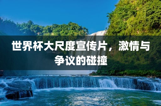 世界杯大尺度宣传片，激情与争议的碰撞