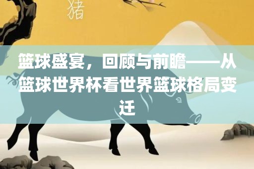 篮球盛宴，回顾与前瞻——从篮球世界杯看世界篮球格局变迁漯河市盈旭机械设备有限公司