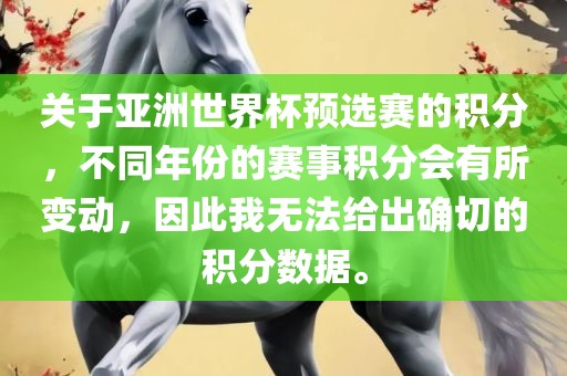 关于亚洲世界杯预选赛的积分，不同年份的赛事积分会有所变动，因此我无法给出确切的积分数据。漯河市盈旭机械设备有限公司