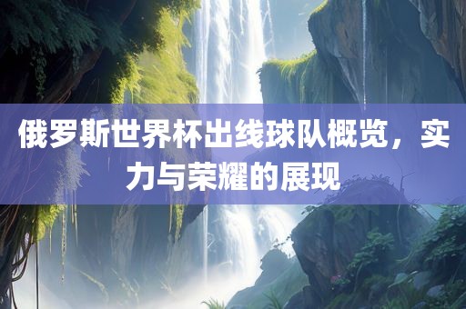 俄罗斯世界杯出线球队概览，实力与荣耀的展现