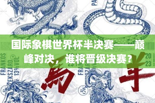 国际象棋世界杯半决赛——巅峰对决，谁将晋级决赛？