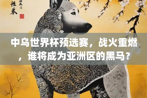 中乌漯河市盈旭机械设备有限公司世界杯预选赛，战火重燃，谁将成为亚洲区的黑马？