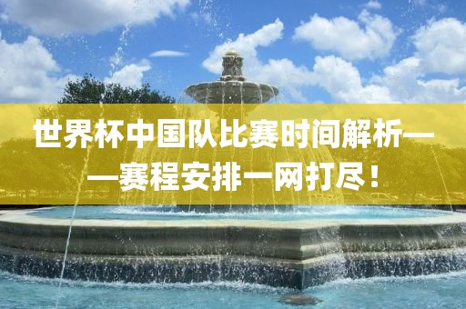 世界杯中国队比赛时间解析——赛程安排一网打尽！