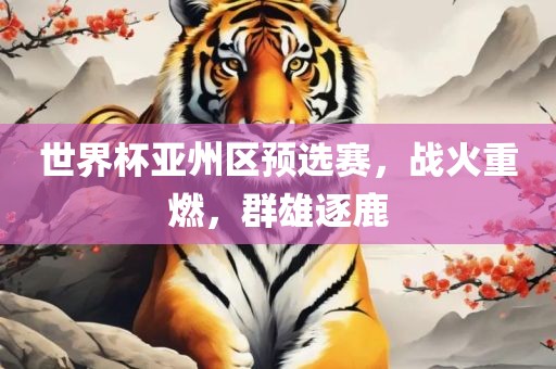 世界杯亚州区预选赛，战火重燃，群雄逐鹿