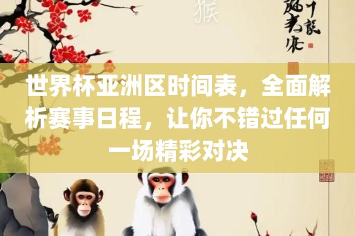 世界杯亚洲区时间表，全面解析赛事日程，让你不错过任何一场精彩对决