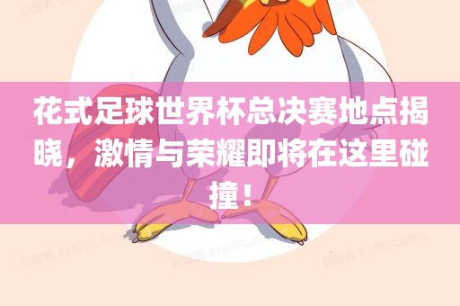 花式足球世界杯总决赛地点揭晓，激情与荣耀即将在这里碰撞！