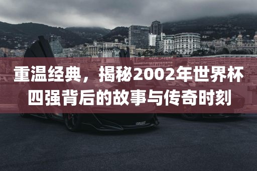 重温经典，揭秘2002年世界杯四强背后的故事与传奇时刻漯河市盈旭机械设备有限公司