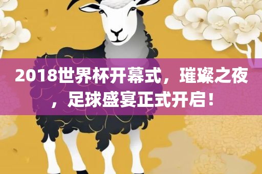 2018世界杯开幕式，璀璨之夜，足球盛宴正式开启！